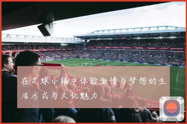 在足球小镇中体验激情与梦想的生活方式与文化魅力