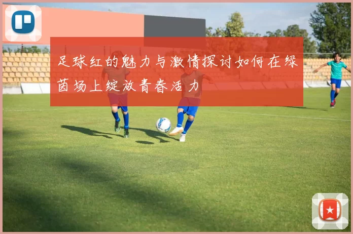 足球红的魅力与激情探讨如何在绿茵场上绽放青春活力