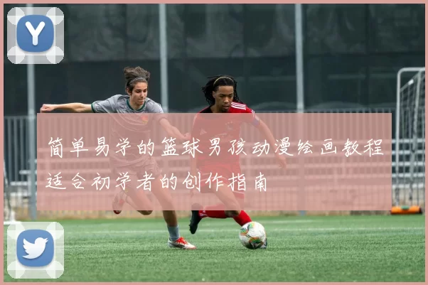 简单易学的篮球男孩动漫绘画教程适合初学者的创作指南