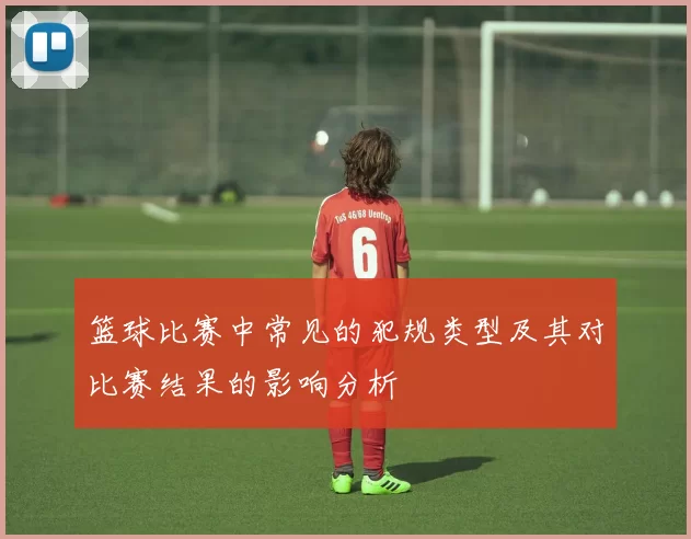 篮球比赛中常见的犯规类型及其对比赛结果的影响分析