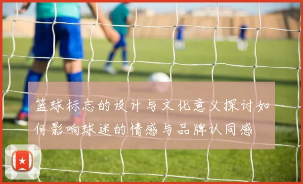 篮球标志的设计与文化意义探讨如何影响球迷的情感与品牌认同感
