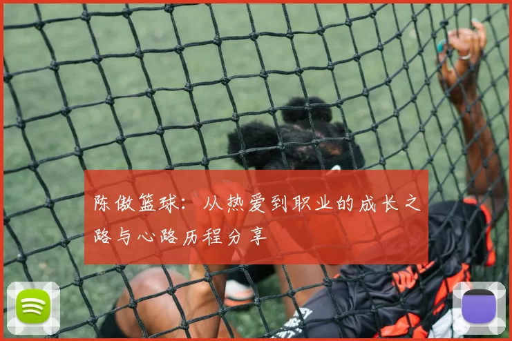 陈傲篮球：从热爱到职业的成长之路与心路历程分享