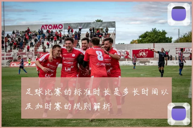 足球比赛的标准时长是多长时间以及加时赛的规则解析