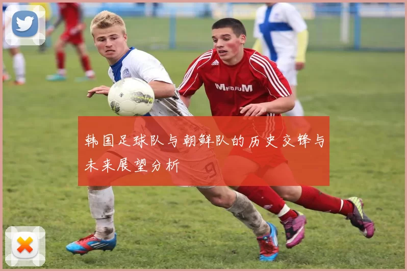 韩国足球队与朝鲜队的历史交锋与未来展望分析