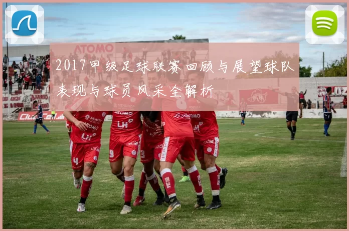 2017甲级足球联赛回顾与展望球队表现与球员风采全解析